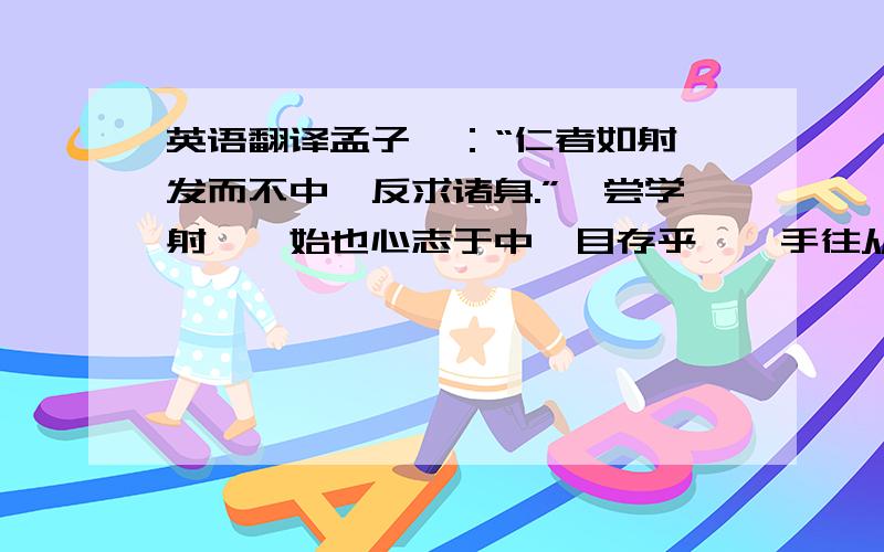 英语翻译孟子曰：“仁者如射,发而不中,反求诸身.”吾尝学射矣,始也心志于中,目存乎鹄,手往从之,十发而九失,其一中者,幸