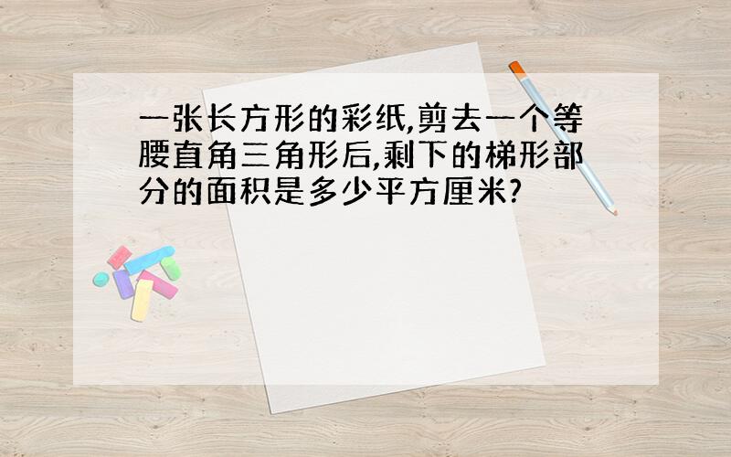 一张长方形的彩纸,剪去一个等腰直角三角形后,剩下的梯形部分的面积是多少平方厘米?