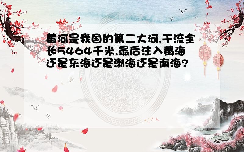 黄河是我国的第二大河,干流全长5464千米,最后注入黄海还是东海还是渤海还是南海?