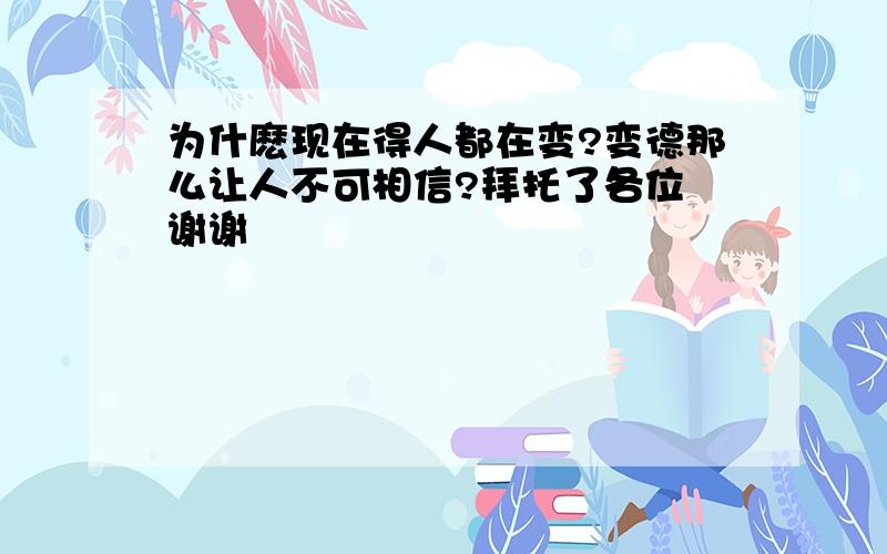 为什麽现在得人都在变?变德那么让人不可相信?拜托了各位 谢谢