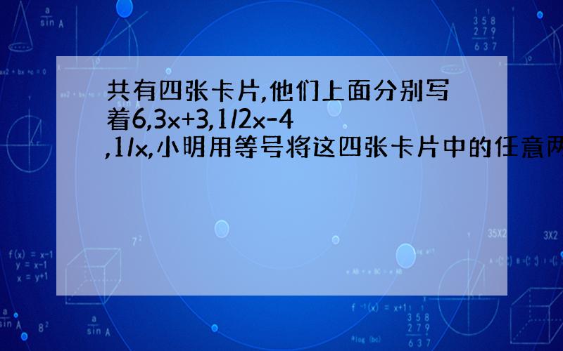 共有四张卡片,他们上面分别写着6,3x+3,1/2x-4,1/x,小明用等号将这四张卡片中的任意两张卡片上的数或式子连接