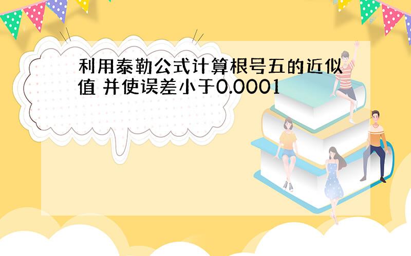 利用泰勒公式计算根号五的近似值 并使误差小于0.0001