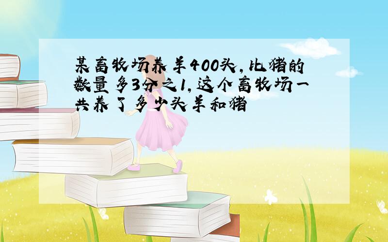 某畜牧场养羊400头,比猪的数量多3分之1,这个畜牧场一共养了多少头羊和猪