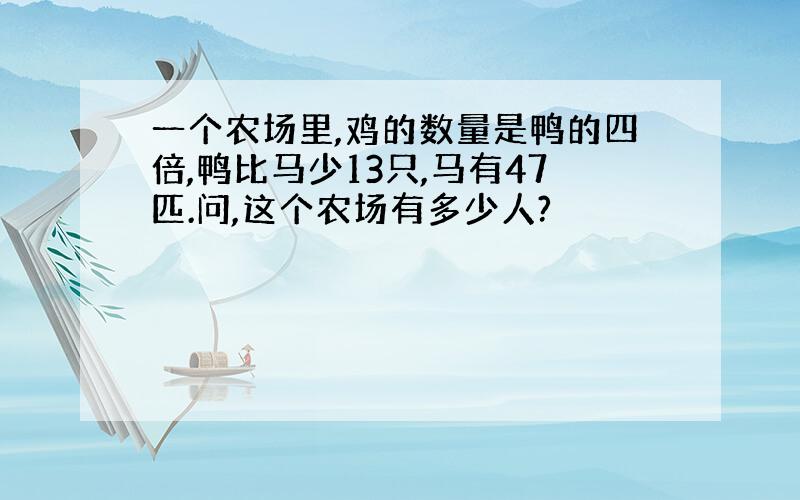 一个农场里,鸡的数量是鸭的四倍,鸭比马少13只,马有47匹.问,这个农场有多少人?