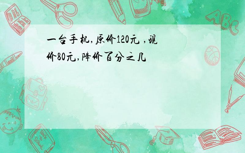 一台手机,原价120元 ,现价80元,降价百分之几