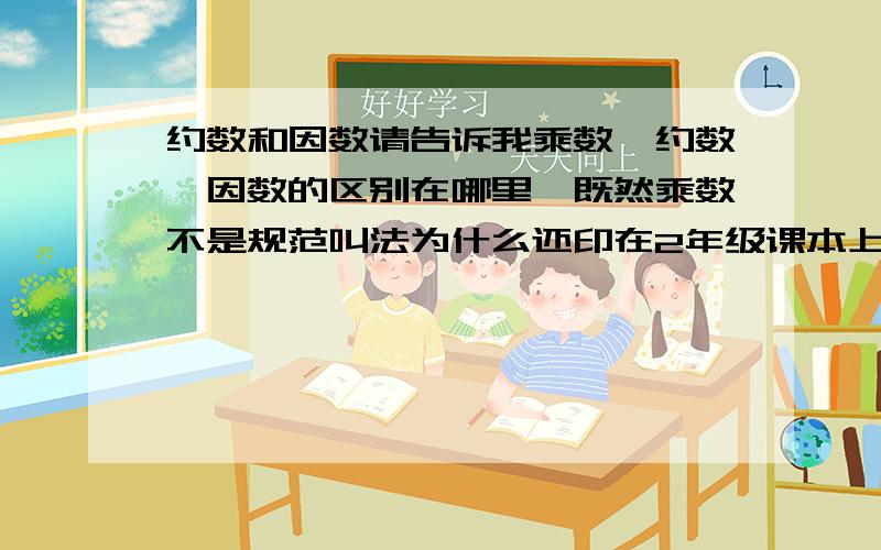 约数和因数请告诉我乘数,约数,因数的区别在哪里,既然乘数不是规范叫法为什么还印在2年级课本上,直接叫因数不久成了嘛?