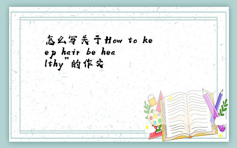 怎么写关于How to keep hair be healthy”的作文