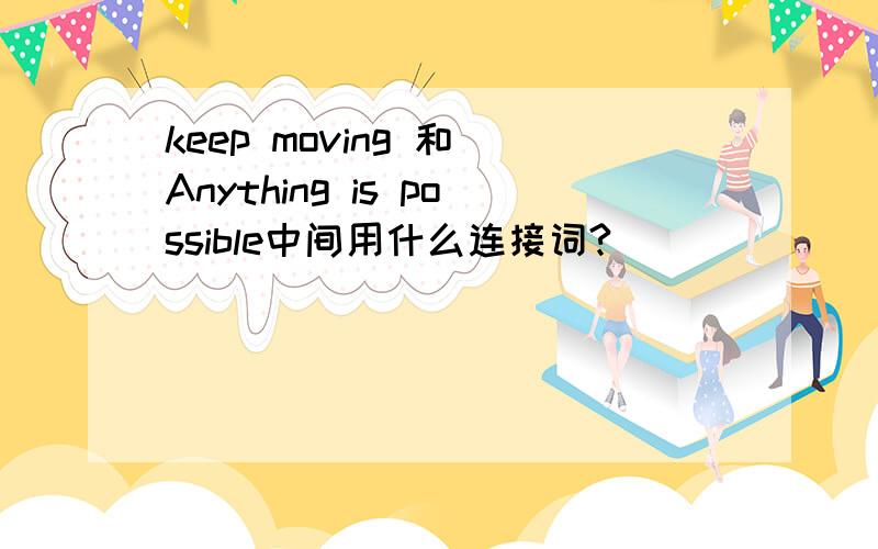 keep moving 和 Anything is possible中间用什么连接词?