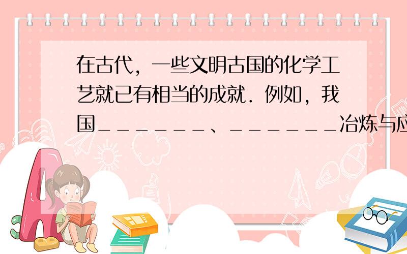 在古代，一些文明古国的化学工艺就已有相当的成就．例如，我国______、______冶炼与应用、______的发明、__