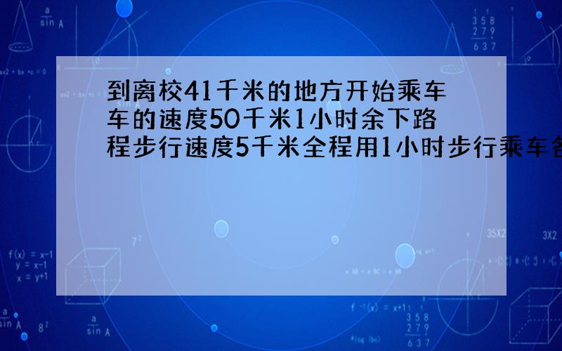 到离校41千米的地方开始乘车车的速度50千米1小时余下路程步行速度5千米全程用1小时步行乘车各用多少时间?