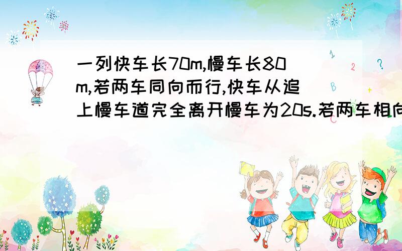 一列快车长70m,慢车长80m,若两车同向而行,快车从追上慢车道完全离开慢车为20s.若两车相向而行,则辆车从相遇到离开