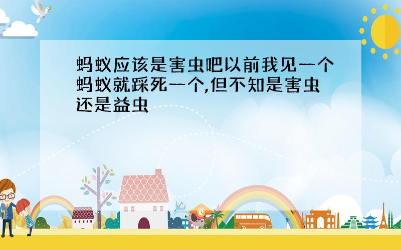 蚂蚁应该是害虫吧以前我见一个蚂蚁就踩死一个,但不知是害虫还是益虫