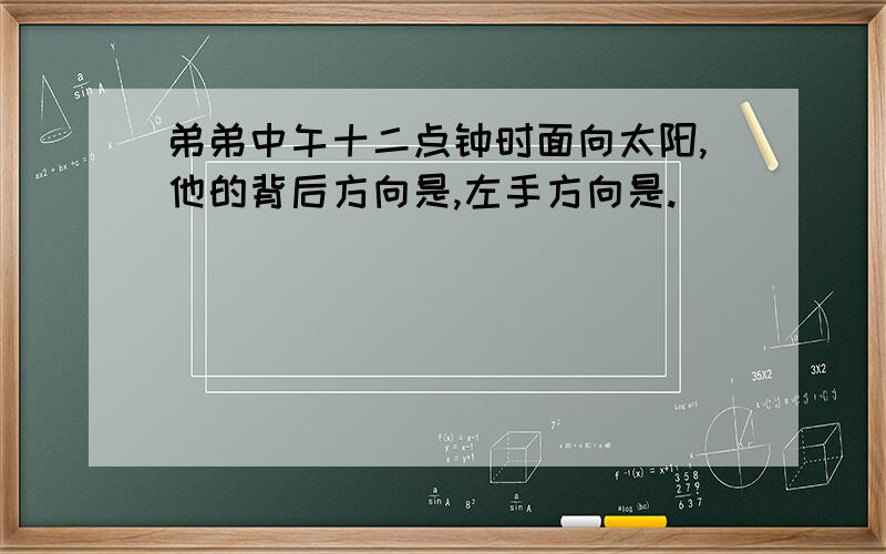 弟弟中午十二点钟时面向太阳,他的背后方向是,左手方向是.