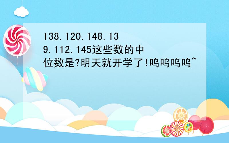 138.120.148.139.112.145这些数的中位数是?明天就开学了!呜呜呜呜~