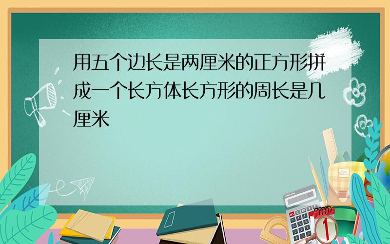 用五个边长是两厘米的正方形拼成一个长方体长方形的周长是几厘米