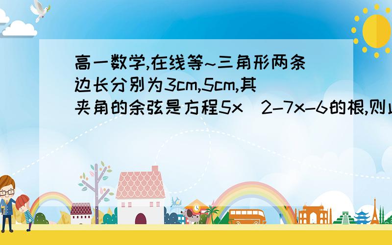 高一数学,在线等~三角形两条边长分别为3cm,5cm,其夹角的余弦是方程5x^2-7x-6的根,则此三角形面积为? 过程