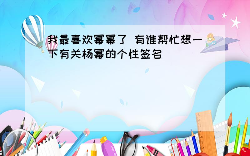 我最喜欢幂幂了 有谁帮忙想一下有关杨幂的个性签名