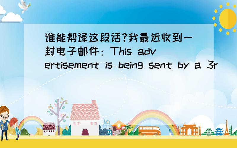 谁能帮译这段话?我最近收到一封电子邮件：This advertisement is being sent by a 3r