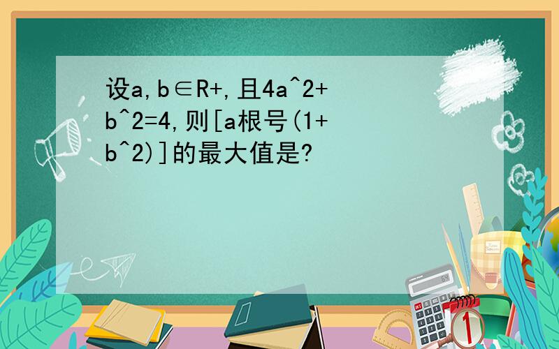 设a,b∈R+,且4a^2+b^2=4,则[a根号(1+b^2)]的最大值是?