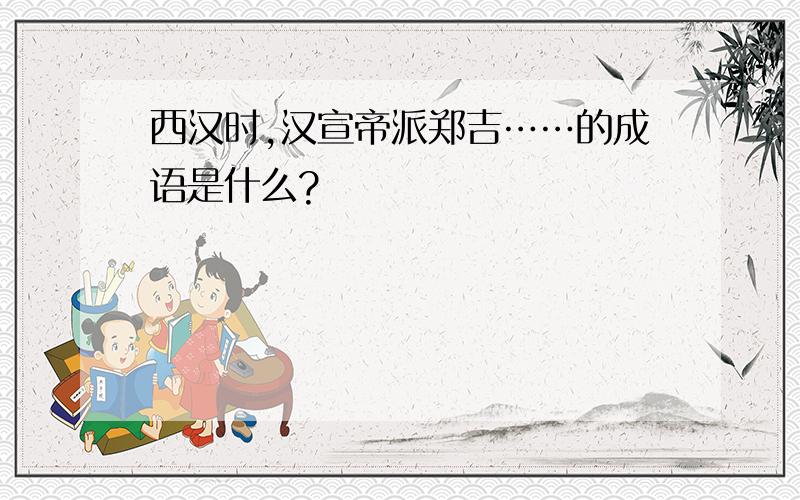 西汉时,汉宣帝派郑吉……的成语是什么?