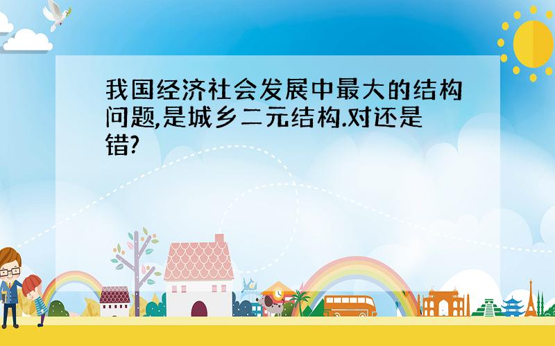 我国经济社会发展中最大的结构问题,是城乡二元结构.对还是错?