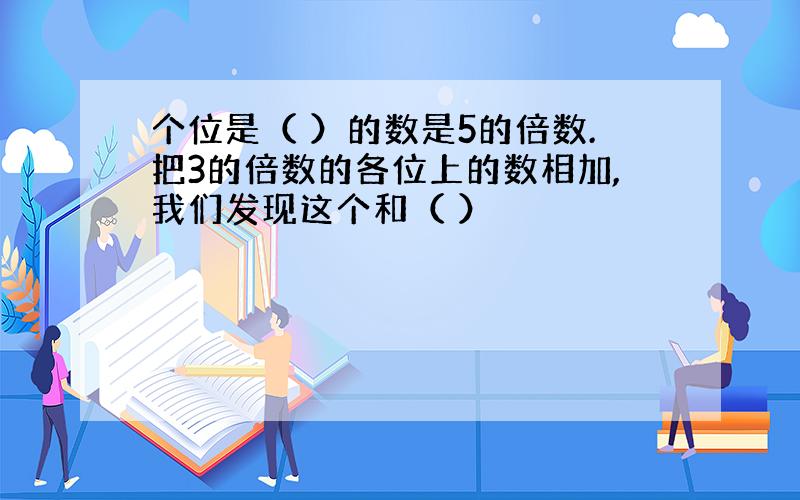 个位是（ ）的数是5的倍数.把3的倍数的各位上的数相加,我们发现这个和（ ）