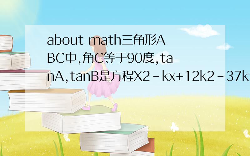 about math三角形ABC中,角C等于90度,tanA,tanB是方程X2-kx+12k2-37k+26=0的两个