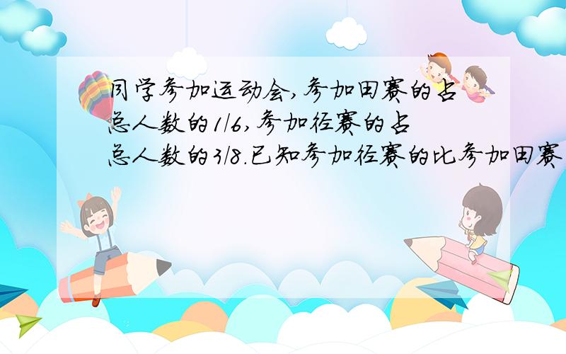 同学参加运动会,参加田赛的占总人数的1/6,参加径赛的占总人数的3/8.已知参加径赛的比参加田赛的多20人,一共有多少人