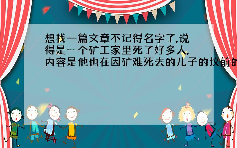 想找一篇文章不记得名字了,说得是一个矿工家里死了好多人,内容是他也在因矿难死去的儿子的坟前的哭诉,写作手法比较啰嗦,看了