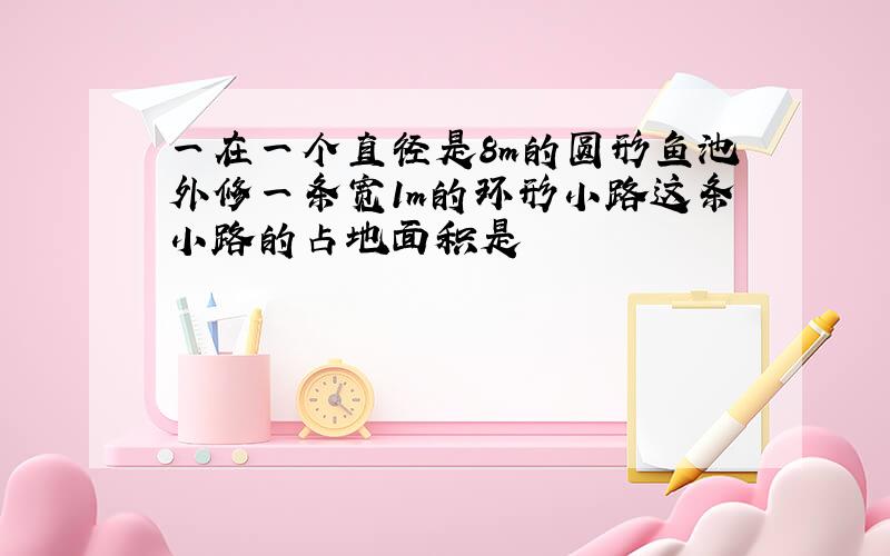 一在一个直径是8m的圆形鱼池外修一条宽1m的环形小路这条小路的占地面积是