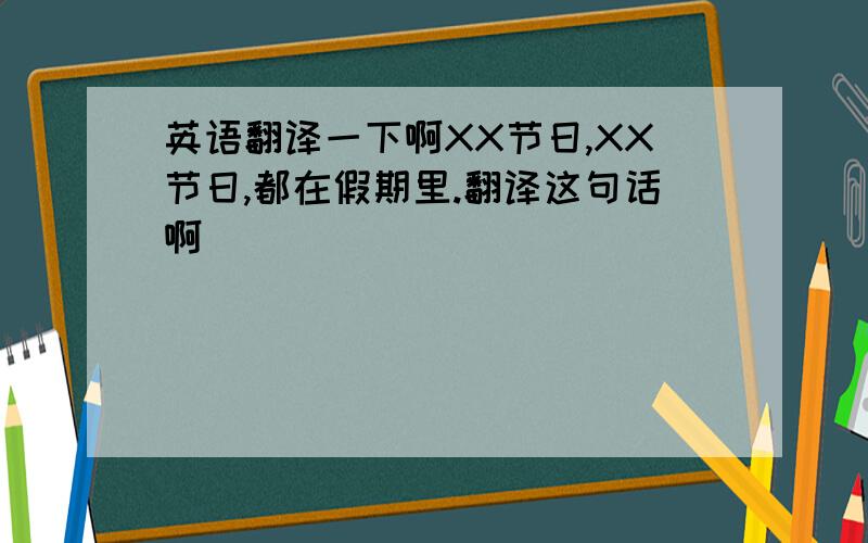 英语翻译一下啊XX节日,XX节日,都在假期里.翻译这句话啊