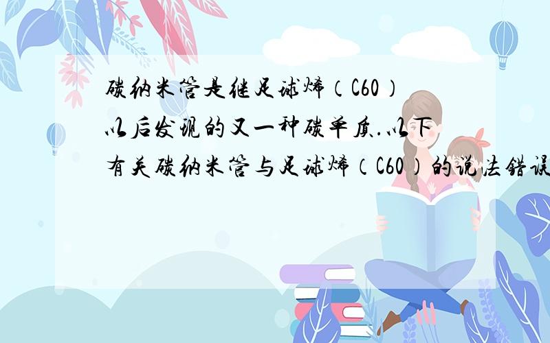 碳纳米管是继足球烯（C60）以后发现的又一种碳单质.以下有关碳纳米管与足球烯（C60）的说法错误的是（　　）