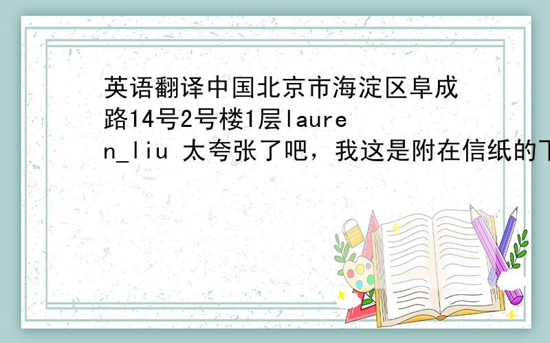 英语翻译中国北京市海淀区阜成路14号2号楼1层lauren_liu 太夸张了吧，我这是附在信纸的下方的，