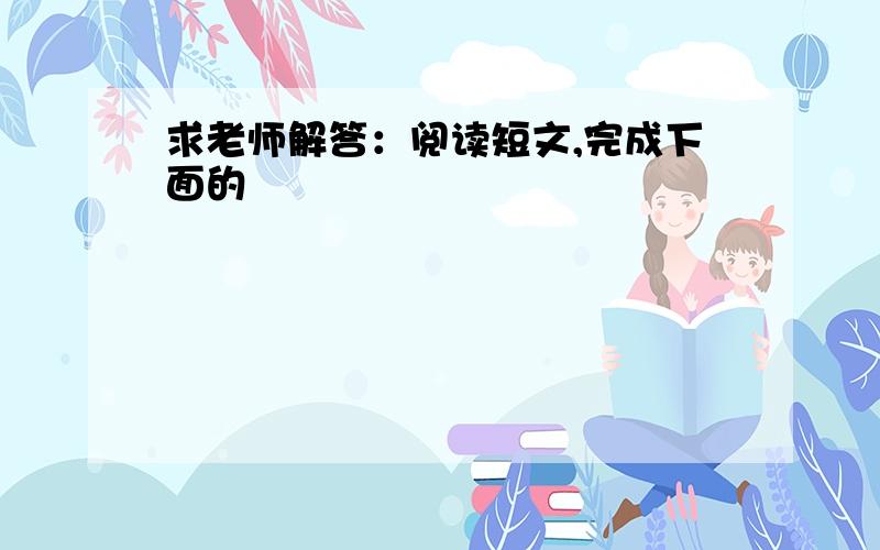 求老师解答：阅读短文,完成下面的