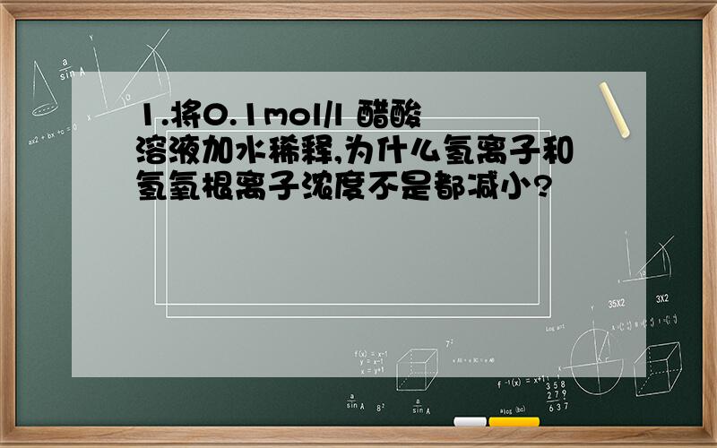 1.将0.1mol/l 醋酸溶液加水稀释,为什么氢离子和氢氧根离子浓度不是都减小?