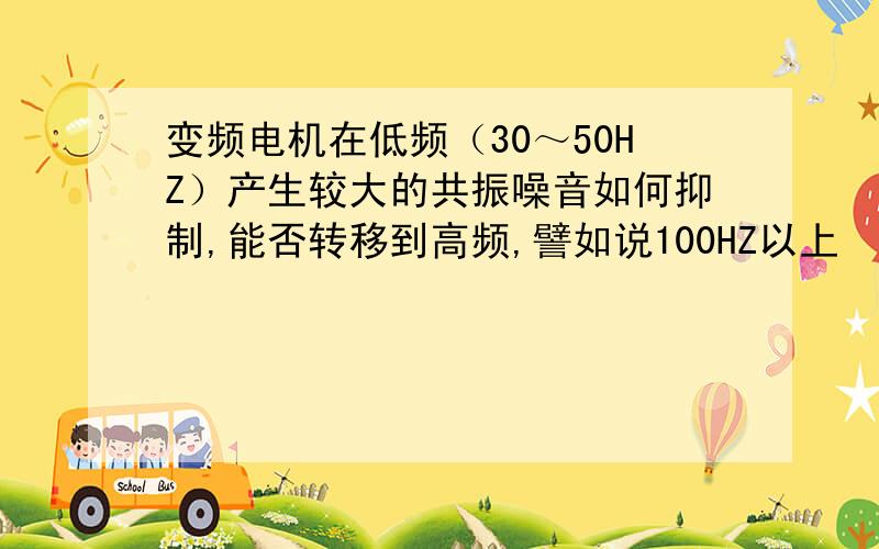 变频电机在低频（30～50HZ）产生较大的共振噪音如何抑制,能否转移到高频,譬如说100HZ以上