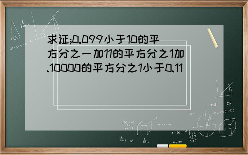 求证;0.099小于10的平方分之一加11的平方分之1加.10000的平方分之1小于0.11