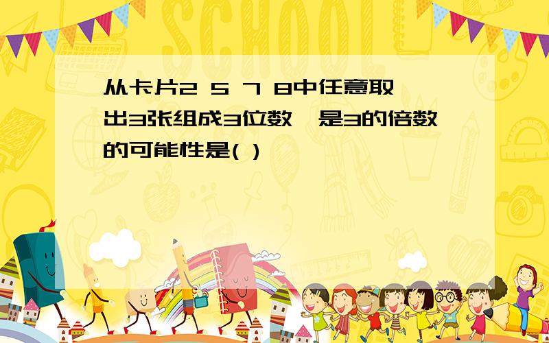 从卡片2 5 7 8中任意取出3张组成3位数,是3的倍数的可能性是( )