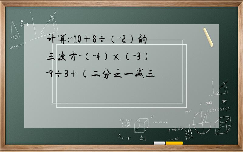 计算：-10+8÷（-2）的三次方-（-4）×（-3） -9÷3+（二分之一减三