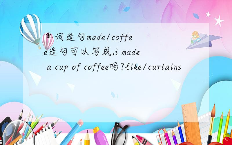 单词造句made/coffee造句可以写成,i made a cup of coffee吗?like/curtains