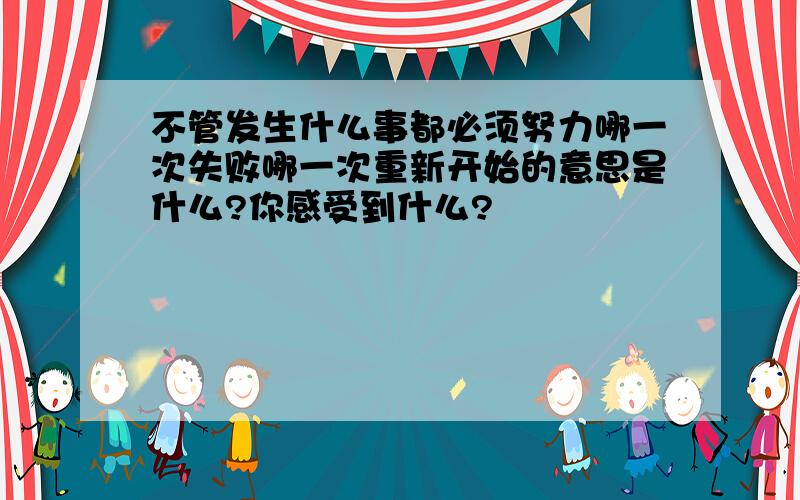 不管发生什么事都必须努力哪一次失败哪一次重新开始的意思是什么?你感受到什么?