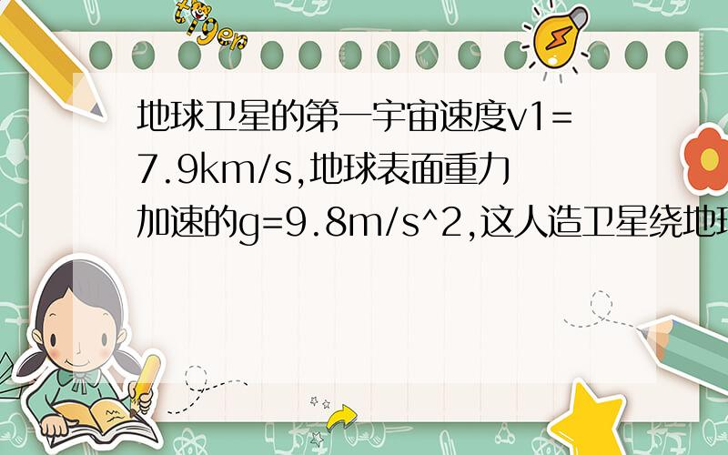 地球卫星的第一宇宙速度v1=7.9km/s,地球表面重力加速的g=9.8m/s^2,这人造卫星绕地球运转的最小周期