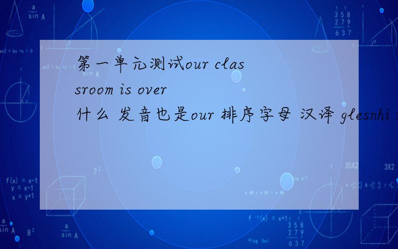 第一单元测试our classroom is over 什么 发音也是our 排序字母 汉译 glesnhi rogst