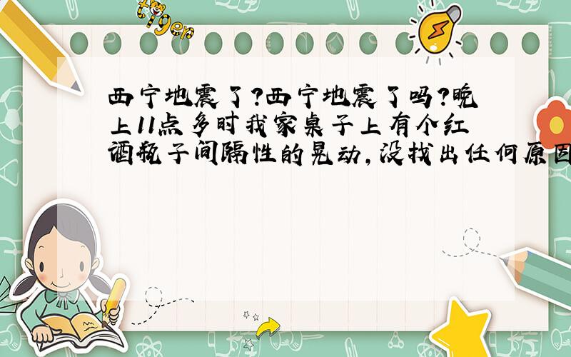 西宁地震了?西宁地震了吗?晚上11点多时我家桌子上有个红酒瓶子间隔性的晃动,没找出任何原因,难道是地震了吗?