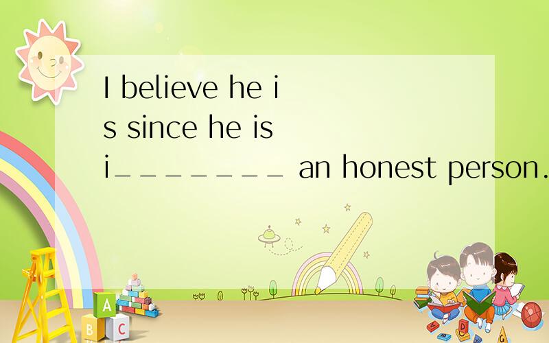 I believe he is since he is i_______ an honest person.