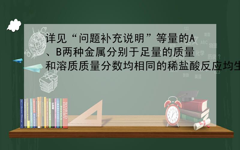 详见“问题补充说明”等量的A、B两种金属分别于足量的质量和溶质质量分数均相同的稀盐酸反应均生成＋2价盐,开始时甲产生的气