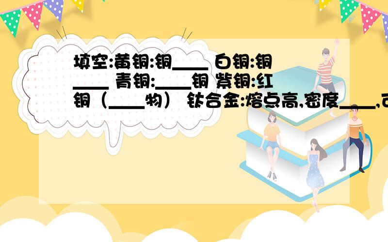 填空:黄铜:铜＿＿ 白铜:铜＿＿ 青铜:＿＿铜 紫铜:红铜（＿＿物） 钛合金:熔点高,密度＿＿,可塑性＿＿,抗腐蚀性能＿