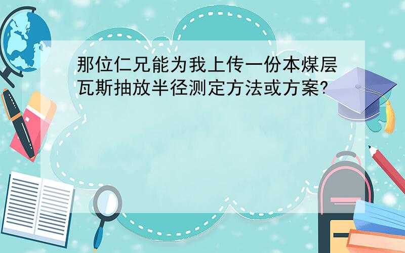 那位仁兄能为我上传一份本煤层瓦斯抽放半径测定方法或方案?