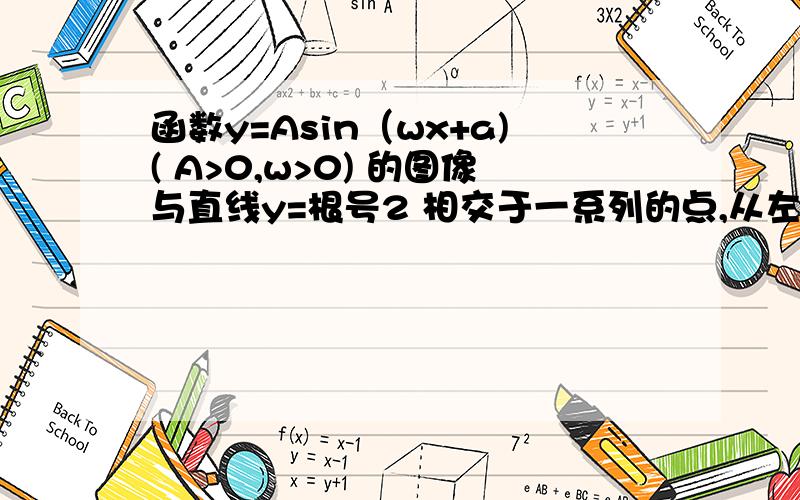 函数y=Asin（wx+a)( A>0,w>0) 的图像与直线y=根号2 相交于一系列的点,从左