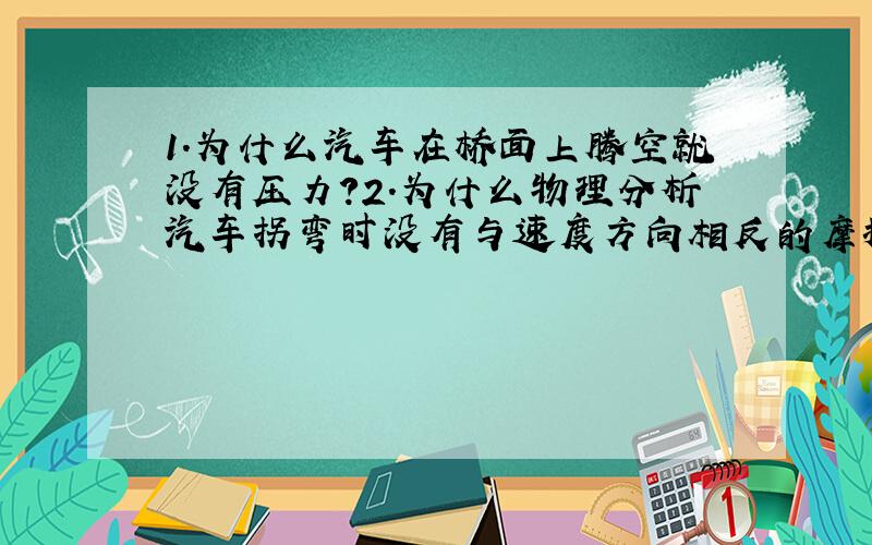 1.为什么汽车在桥面上腾空就没有压力?2.为什么物理分析汽车拐弯时没有与速度方向相反的摩擦力?如果与F抵消的话为啥会抵消